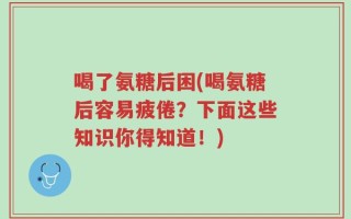 喝了氨糖后困(喝氨糖后容易疲倦？下面这些知识你得知道！)