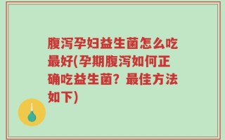 腹泻孕妇益生菌怎么吃最好(孕期腹泻如何正确吃益生菌？最佳方法如下)