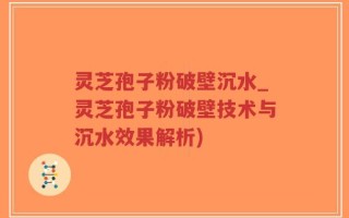 灵芝孢子粉破壁沉水_灵芝孢子粉破壁技术与沉水效果解析)