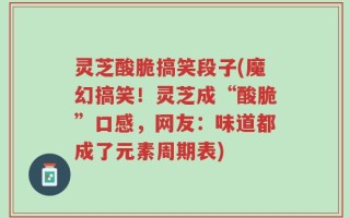 灵芝酸脆搞笑段子(魔幻搞笑！灵芝成“酸脆”口感，网友：味道都成了元素周期表)