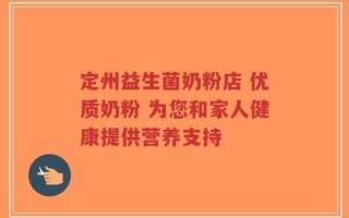 定州益生菌奶粉店 优质奶粉 为您和家人健康提供营养支持