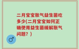 二月宝宝胀气益生菌吃多少(二月宝宝如何正确使用益生菌缓解胀气问题？)