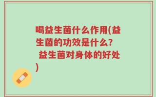 喝益生菌什么作用(益生菌的功效是什么？  益生菌对身体的好处)