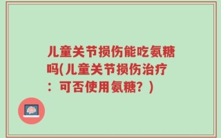 儿童关节损伤能吃氨糖吗(儿童关节损伤治疗：可否使用氨糖？)