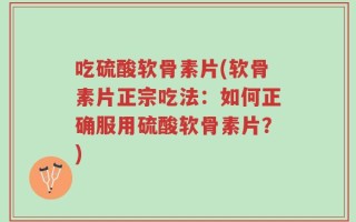 吃硫酸软骨素片(软骨素片正宗吃法：如何正确服用硫酸软骨素片？)