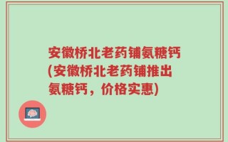 安徽桥北老药铺氨糖钙(安徽桥北老药铺推出氨糖钙，价格实惠)