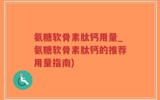 氨糖软骨素肽钙用量_氨糖软骨素肽钙的推荐用量指南)