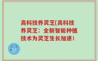 高科技养灵芝(高科技养灵芝：全新智能种植技术为灵芝生长加速！