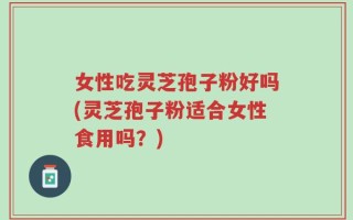 女性吃灵芝孢子粉好吗(灵芝孢子粉适合女性食用吗？)