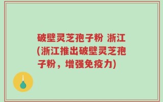 破壁灵芝孢子粉 浙江(浙江推出破壁灵芝孢子粉，增强免疫力)