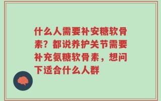 什么人需要补安糖软骨素？都说养护关节需要补充氨糖软骨素，想问下适合什么人群