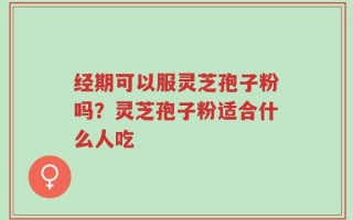 经期可以服灵芝孢子粉吗？灵芝孢子粉适合什么人吃