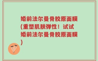婚前法尔曼骨胶原面膜(重塑肌肤弹性！试试婚前法尔曼骨胶原面膜)