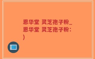 恩华堂 灵芝孢子粉_恩华堂 灵芝孢子粉：)