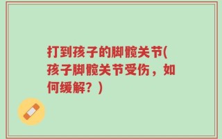 打到孩子的脚髋关节(孩子脚髋关节受伤，如何缓解？)