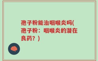 孢子粉能治咽喉炎吗(孢子粉：咽喉炎的潜在良药？)