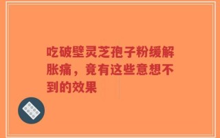 吃破壁灵芝孢子粉缓解胀痛，竟有这些意想不到的效果