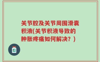 关节腔及关节周围滑囊积液(关节积液导致的肿胀疼痛如何解决？)