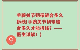 手腕关节韧带缝合多久拆线(手腕关节韧带缝合多久才能拆线？——医生详解！)