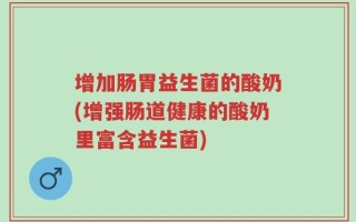增加肠胃益生菌的酸奶(增强肠道健康的酸奶里富含益生菌)