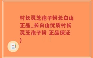 村长灵芝孢子粉长白山正品_长白山优质村长灵芝孢子粉 正品保证)