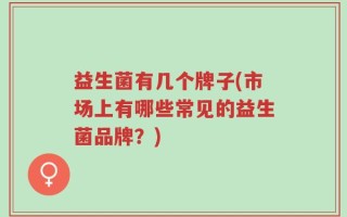 益生菌有几个牌子(市场上有哪些常见的益生菌品牌？)