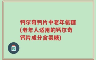 钙尔奇钙片中老年氨糖(老年人适用的钙尔奇钙片成分含氨糖)