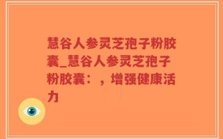 慧谷人参灵芝孢子粉胶囊_慧谷人参灵芝孢子粉胶囊：，增强健康活力
