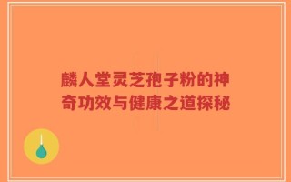 麟人堂灵芝孢子粉的神奇功效与健康之道探秘