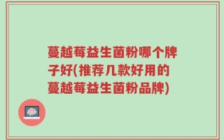 蔓越莓益生菌粉哪个牌子好(推荐几款好用的蔓越莓益生菌粉品牌)