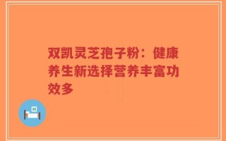 双凯灵芝孢子粉：健康养生新选择营养丰富功效多