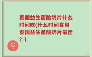 泰国益生菌酸奶片什么时间吃(什么时间食用泰国益生菌酸奶片最佳？)