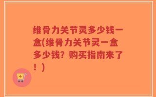 维骨力关节灵多少钱一盒(维骨力关节灵一盒多少钱？购买指南来了！)