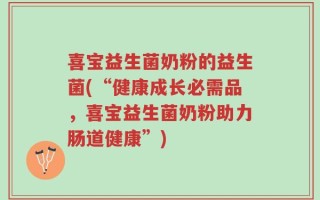 喜宝益生菌奶粉的益生菌(“健康成长必需品，喜宝益生菌奶粉助力肠道健康”)