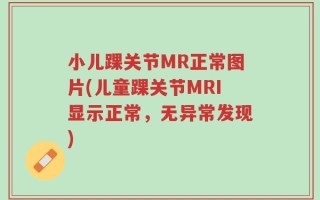 小儿踝关节MR正常图片(儿童踝关节MRI显示正常，无异常发现)