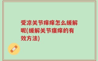 受凉关节痒痒怎么缓解呢(缓解关节瘙痒的有效方法)