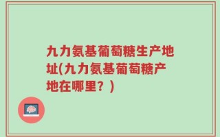 九力氨基葡萄糖生产地址(九力氨基葡萄糖产地在哪里？)