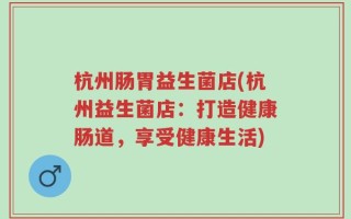 杭州肠胃益生菌店(杭州益生菌店：打造健康肠道，享受健康生活)