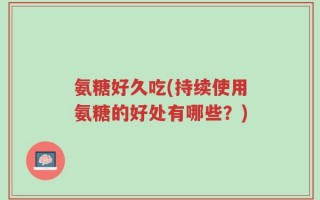 氨糖好久吃(持续使用氨糖的好处有哪些？)