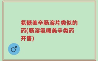 氨糖美辛肠溶片类似的药(肠溶氨糖美辛类药开售)