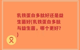 乳铁蛋白多肽好还是益生菌好(乳铁蛋白多肽与益生菌，哪个更好？)