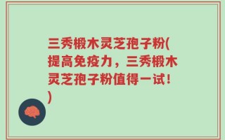三秀椴木灵芝孢子粉(提高免疫力，三秀椴木灵芝孢子粉值得一试！)