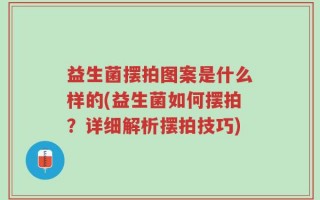 益生菌摆拍图案是什么样的(益生菌如何摆拍？详细解析摆拍技巧)
