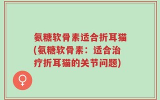氨糖软骨素适合折耳猫(氨糖软骨素：适合治疗折耳猫的关节问题)