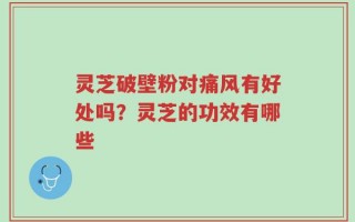 灵芝破壁粉对痛风有好处吗？灵芝的功效有哪些