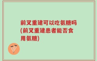 前叉重建可以吃氨糖吗(前叉重建患者能否食用氨糖)