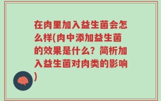 在肉里加入益生菌会怎么样(肉中添加益生菌的效果是什么？简析加入益生菌对肉类的影响)