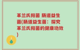 革兰氏阳菌 肠道益生菌(肠道益生菌：探究革兰氏阳菌的健康功效)