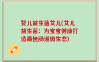 婴儿益生菌艾儿(艾儿益生菌：为宝宝健康打造最佳肠道微生态)