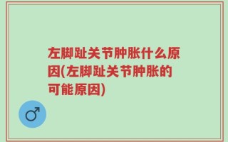 左脚趾关节肿胀什么原因(左脚趾关节肿胀的可能原因)